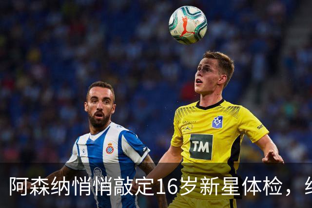阿森纳悄悄敲定16岁新星体检，维尼修斯传闻却还没下文
